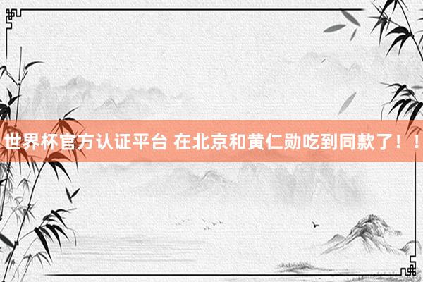 世界杯官方認證平臺 在北京和黃仁勛吃到同款了！！