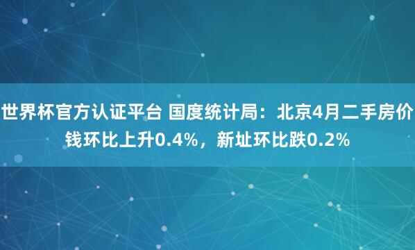 世界杯官方認(rèn)證平臺 國度統(tǒng)計局：北京4月二手房價錢環(huán)比上升0.4%，新址環(huán)比跌0.2%