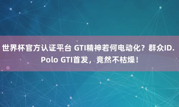 世界杯官方認證平臺 GTI精神若何電動化？群眾ID. Polo GTI首發，竟然不枯燥！