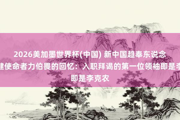 2026美加墨世界杯(中國) 新中國趨奉東說念主保健使命者力伯畏的回憶：入職拜謁的第一位領(lǐng)袖即是李克農(nóng)