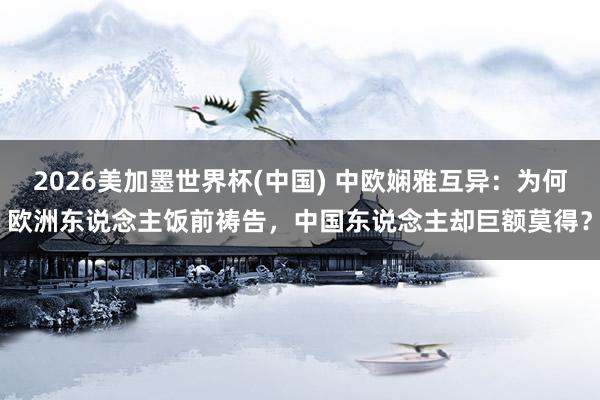 2026美加墨世界杯(中國) 中歐嫻雅互異：為何歐洲東說念主飯前禱告，中國東說念主卻巨額莫得？