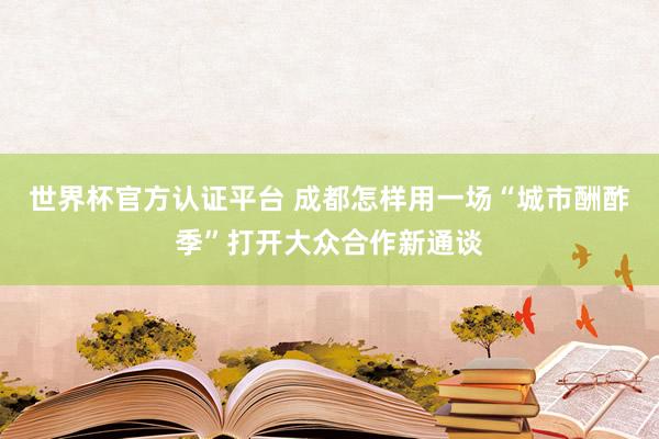 世界杯官方認(rèn)證平臺(tái) 成都怎樣用一場(chǎng)“城市酬酢季”打開大眾合作新通談