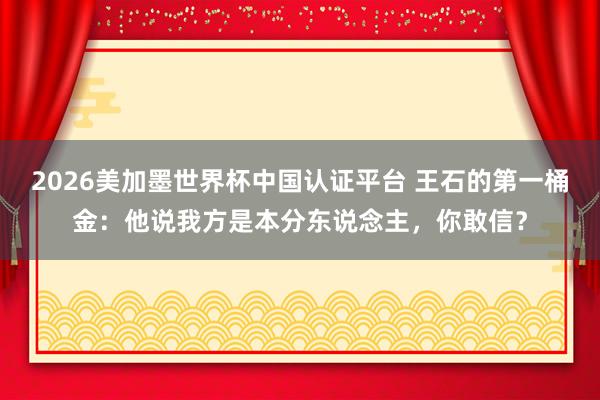 2026美加墨世界杯中國認證平臺 王石的第一桶金：他說我方是本分東說念主，你敢信？
