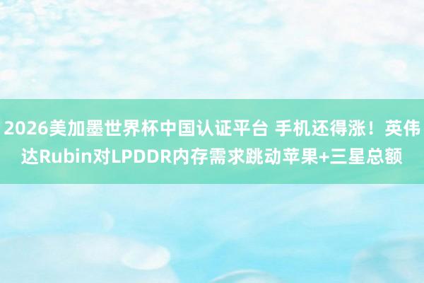 2026美加墨世界杯中國(guó)認(rèn)證平臺(tái) 手機(jī)還得漲!英偉達(dá)Rubin對(duì)LPDDR內(nèi)存需求跳動(dòng)蘋(píng)果+三星總額