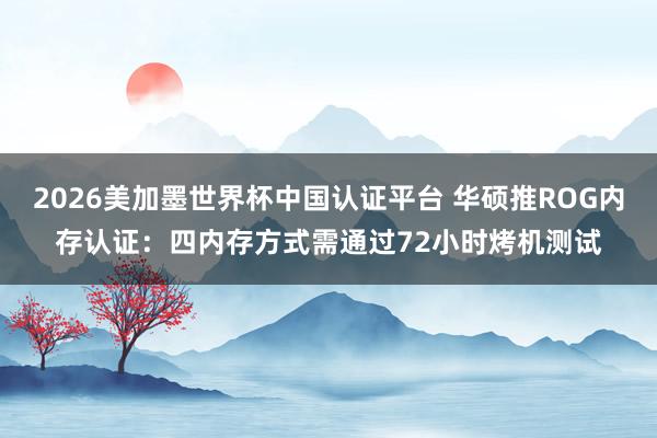 2026美加墨世界杯中國認(rèn)證平臺 華碩推ROG內(nèi)存認(rèn)證：四內(nèi)存方式需通過72小時烤機(jī)測試