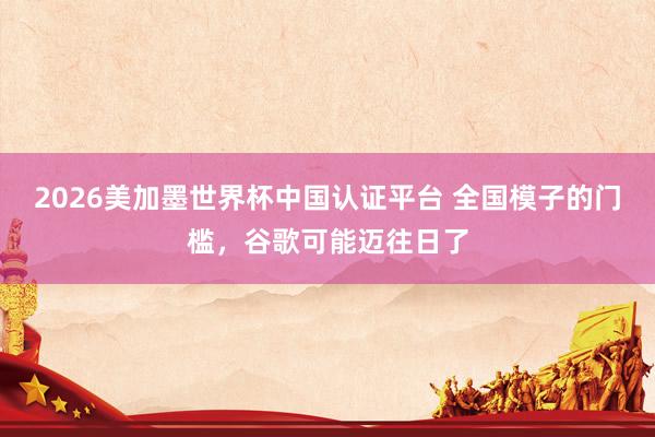 2026美加墨世界杯中國認(rèn)證平臺 全國模子的門檻，谷歌可能邁往日了