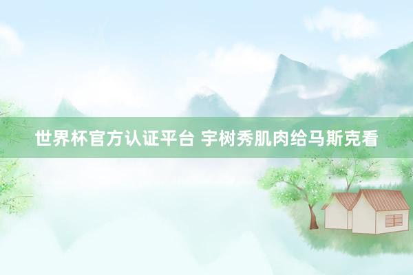世界杯官方認證平臺 宇樹秀肌肉給馬斯克看