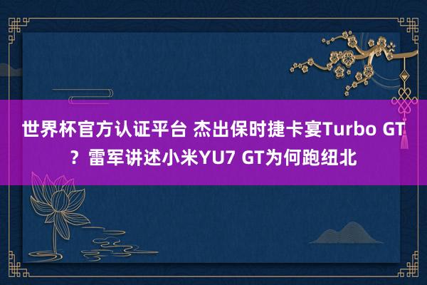 世界杯官方認(rèn)證平臺 杰出保時捷卡宴Turbo GT？雷軍講述小米YU7 GT為何跑紐北