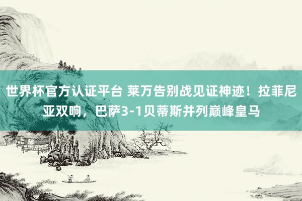 世界杯官方認證平臺 萊萬告別戰見證神跡！拉菲尼亞雙響，巴薩3-1貝蒂斯并列巔峰皇馬
