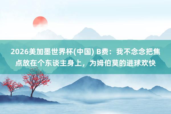 2026美加墨世界杯(中國(guó)) B費(fèi)：我不念念把焦點(diǎn)放在個(gè)東談主身上，為姆伯莫的進(jìn)球歡快