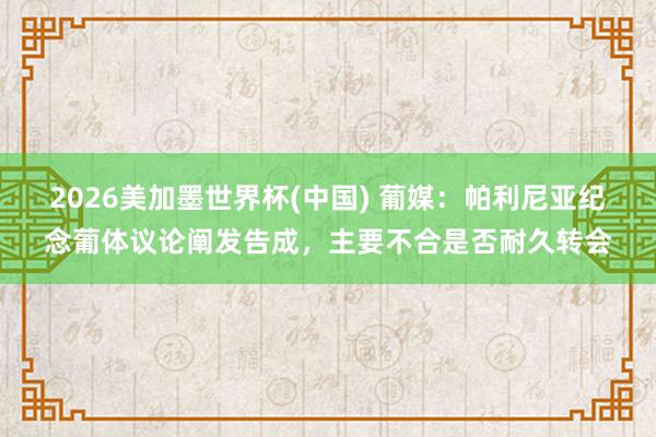 2026美加墨世界杯(中國) 葡媒：帕利尼亞紀(jì)念葡體議論闡發(fā)告成，主要不合是否耐久轉(zhuǎn)會