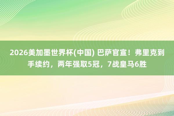 2026美加墨世界杯(中國) 巴薩官宣！弗里克到手續約，兩年強取5冠，7戰皇馬6勝
