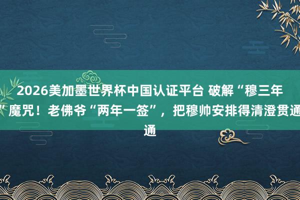 2026美加墨世界杯中國(guó)認(rèn)證平臺(tái) 破解“穆三年”魔咒！老佛爺“兩年一簽”，把穆帥安排得清澄貫通