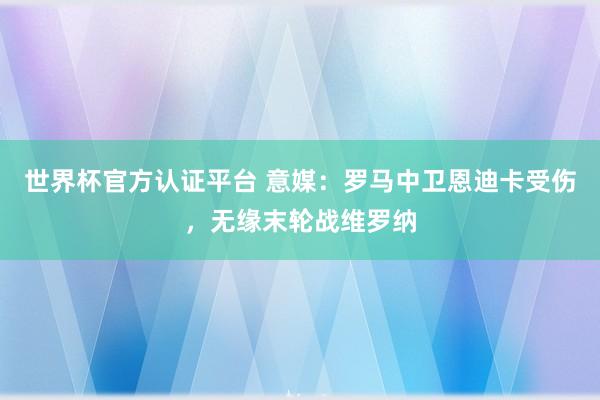 世界杯官方認證平臺 意媒：羅馬中衛恩迪卡受傷，無緣末輪戰維羅納