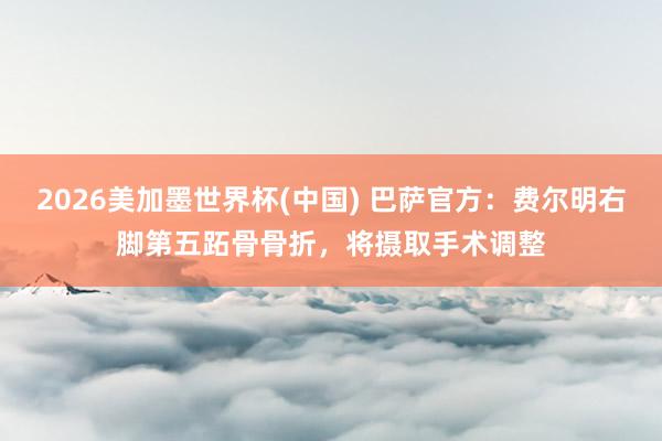 2026美加墨世界杯(中國) 巴薩官方：費爾明右腳第五跖骨骨折，將攝取手術調整