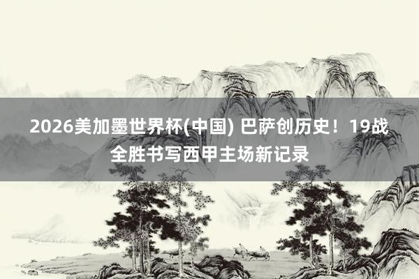 2026美加墨世界杯(中國) 巴薩創歷史!19戰全勝書寫西甲主場新記錄