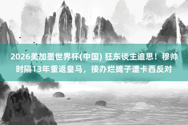 2026美加墨世界杯(中國(guó)) 狂東談主追思！穆帥時(shí)隔13年重返皇馬，接辦爛攤子遭卡西反對(duì)