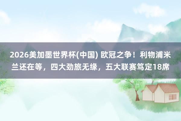 2026美加墨世界杯(中國) 歐冠之爭！利物浦米蘭還在等，四大勁旅無緣，五大聯(lián)賽篤定18席