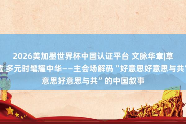 2026美加墨世界杯中國(guó)認(rèn)證平臺(tái) 文脈華章|草原文脈匯青城 多元時(shí)髦耀中華——主會(huì)場(chǎng)解碼“好意思好意思與共”的中國(guó)敘事