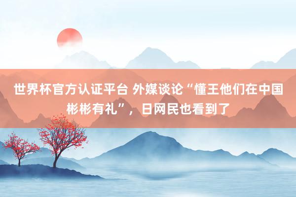 世界杯官方認證平臺 外媒談論“懂王他們在中國彬彬有禮”，日網民也看到了