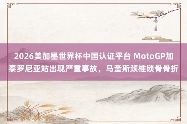 2026美加墨世界杯中國認證平臺 MotoGP加泰羅尼亞站出現嚴重事故，馬奎斯頸椎鎖骨骨折