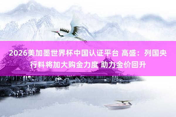 2026美加墨世界杯中國認(rèn)證平臺 高盛：列國央行料將加大購金力度 助力金價回升