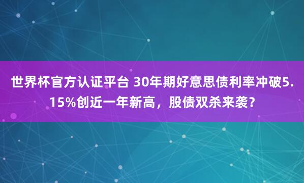 世界杯官方認證平臺 30年期好意思債利率沖破5.15%創近一年新高,股債雙殺來襲?