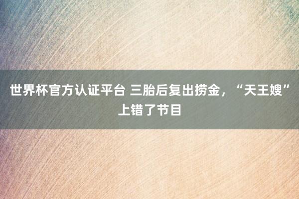 世界杯官方認(rèn)證平臺 三胎后復(fù)出撈金,“天王嫂”上錯(cuò)了節(jié)目