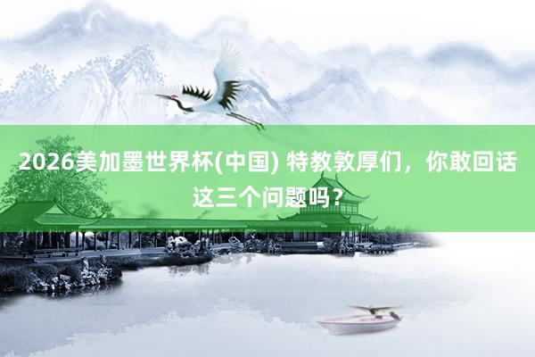 2026美加墨世界杯(中國) 特教敦厚們,你敢回話這三個問題嗎?