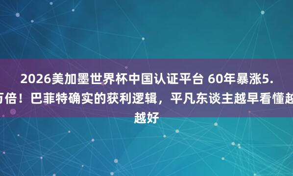 2026美加墨世界杯中國認證平臺 60年暴漲5.5萬倍!巴菲特確實的獲利邏輯,平凡東談主越早看懂越好