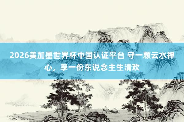 2026美加墨世界杯中國認證平臺 守一顆云水禪心,享一份東說念主生清歡