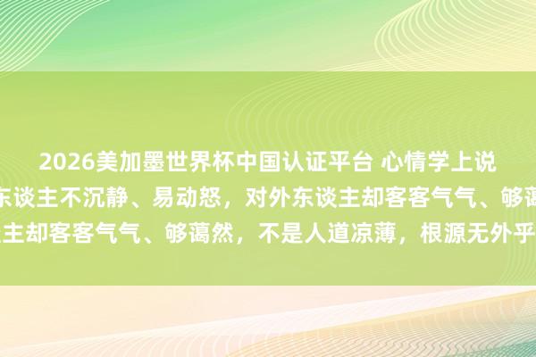 2026美加墨世界杯中國認證平臺 心情學上說:如若一個東談主對家東談主不沉靜、易動怒,對外東談主卻客客氣氣、夠藹然,不是人道涼薄,根源無外乎有兩點
