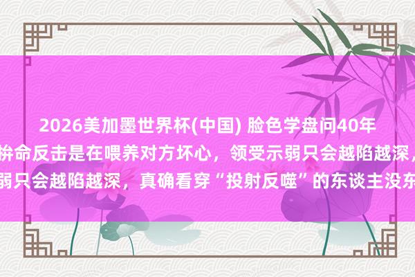 2026美加墨世界杯(中國) 臉色學(xué)盤問40年發(fā)現(xiàn)：被東談主合計后，拚命反擊是在喂養(yǎng)對方壞心，領(lǐng)受示弱只會越陷越深，真確看穿“投射反噬”的東談主沒東談主敢惹