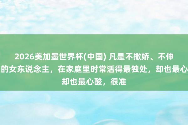 2026美加墨世界杯(中國) 凡是不撒嬌、不伸手要禮物的女東說念主,在家庭里時常活得最獨處,卻也最心酸,很準