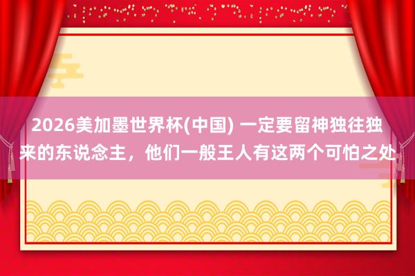 2026美加墨世界杯(中國(guó)) 一定要留神獨(dú)往獨(dú)來的東說念主,他們一般王人有這兩個(gè)可怕之處