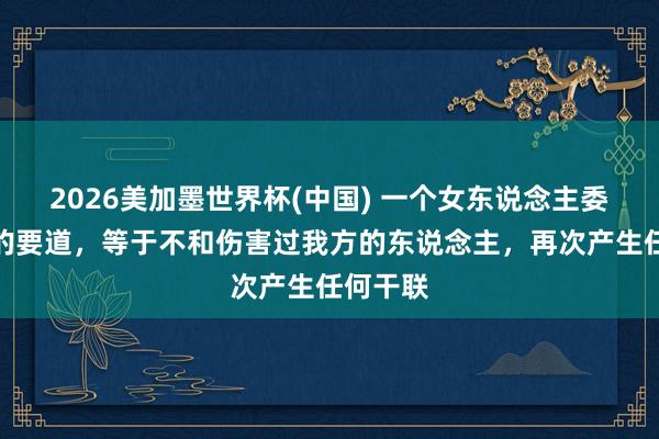 2026美加墨世界杯(中國) 一個女東說念主委果利害的要道,等于不和傷害過我方的東說念主,再次產(chǎn)生任何干聯(lián)