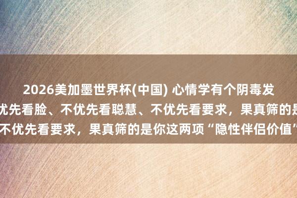 2026美加墨世界杯(中國(guó)) 心情學(xué)有個(gè)陰毒發(fā)現(xiàn)：男東談主選伴侶，不優(yōu)先看臉、不優(yōu)先看聰慧、不優(yōu)先看要求，果真篩的是你這兩項(xiàng)“隱性伴侶價(jià)值”