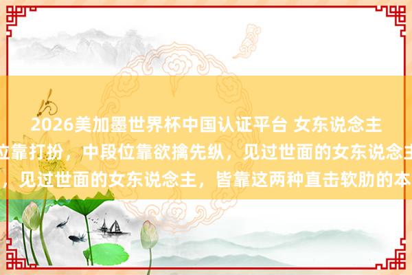 2026美加墨世界杯中國(guó)認(rèn)證平臺(tái) 女東說念主誘導(dǎo)男東說念主：低段位靠打扮，中段位靠欲擒先縱，見過世面的女東說念主，皆靠這兩種直擊軟肋的本領(lǐng)