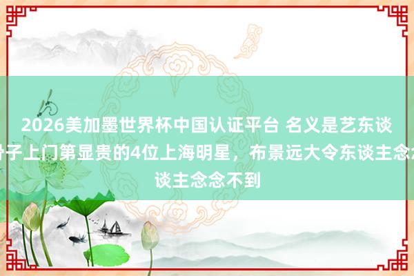 2026美加墨世界杯中國認(rèn)證平臺(tái) 名義是藝東談主，骨子上門第顯貴的4位上海明星，布景遠(yuǎn)大令東談主念念不到