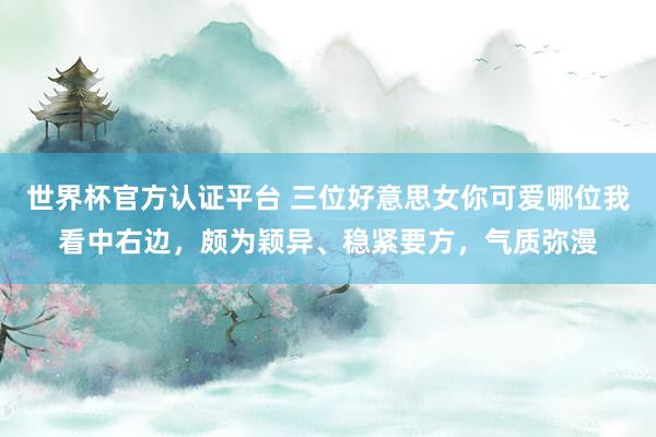 世界杯官方認證平臺 三位好意思女你可愛哪位我看中右邊，頗為穎異、穩(wěn)緊要方，<a  target=
