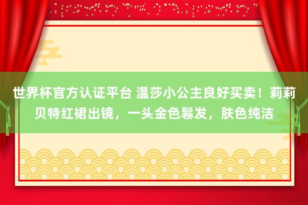 世界杯官方認(rèn)證平臺(tái) 溫莎小公主良好買賣！莉莉貝特紅裙出鏡，一頭金色鬈發(fā)，膚色純潔