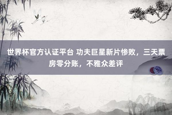 世界杯官方認證平臺 功夫巨星新片慘敗，三天票房零分賬，不雅眾差評