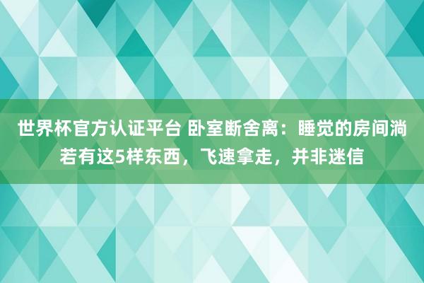 世界杯官方認證平臺 臥室斷舍離：睡覺的房間淌若有這5樣東西，飛速拿走，并非迷信