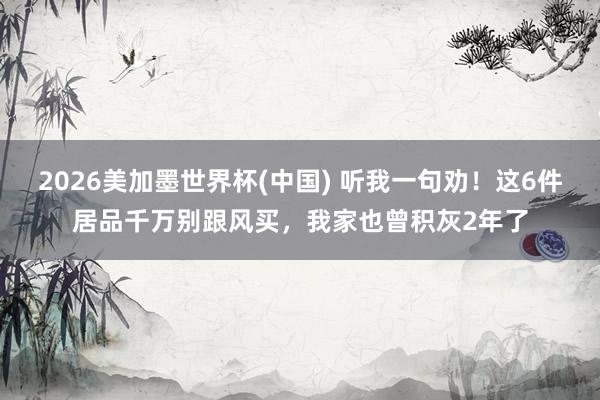 2026美加墨世界杯(中國) 聽我一句勸！這6件居品千萬別跟風買，我家也曾積灰2年了