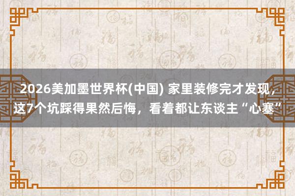 2026美加墨世界杯(中國) 家里裝修完才發(fā)現(xiàn)，這7個坑踩得果然后悔，看著都讓東談主“心塞”