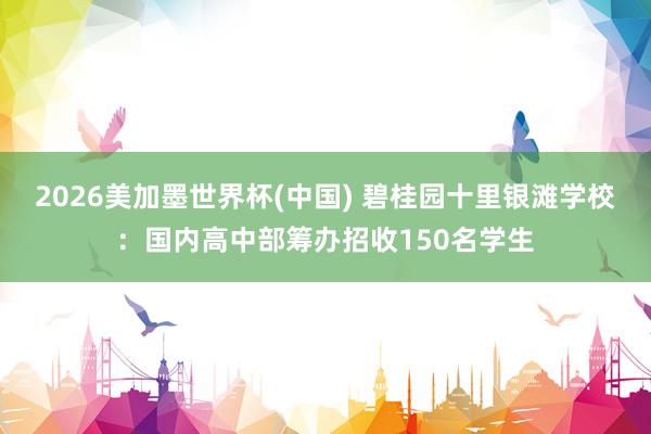 2026美加墨世界杯(中國(guó)) 碧桂園十里銀灘學(xué)校:國(guó)內(nèi)高中部籌辦招收150名學(xué)生