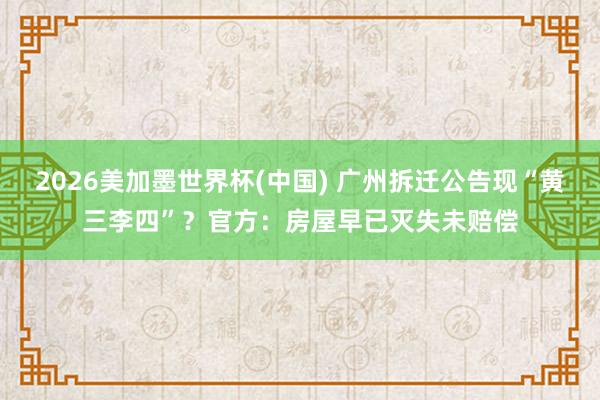 2026美加墨世界杯(中國) 廣州拆遷公告現(xiàn)“黃三李四”？官方：房屋早已滅失未賠償