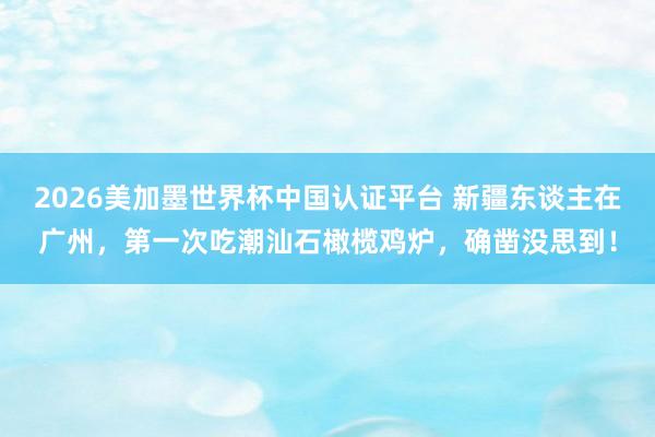 2026美加墨世界杯中國認證平臺 新疆東談主在廣州，第一次吃潮汕石橄欖雞爐，確鑿沒思到！