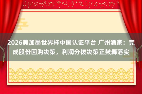 2026美加墨世界杯中國(guó)認(rèn)證平臺(tái) 廣州酒家：完成股份回購(gòu)決策，利潤(rùn)分撥決策正鼓舞落實(shí)