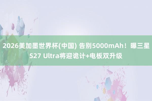 2026美加墨世界杯(中國) 告別5000mAh！曝三星S27 Ultra將迎詭計+電板雙升級